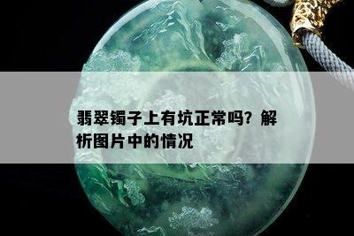 翡翠镯子上有坑正常吗？解析图片中的情况