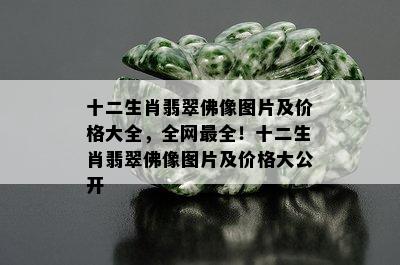 十二生肖翡翠佛像图片及价格大全，全网最全！十二生肖翡翠佛像图片及价格大公开