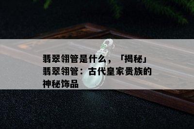 翡翠翎管是什么，「揭秘」翡翠翎管：古代皇家贵族的神秘饰品