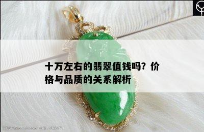 十万左右的翡翠值钱吗？价格与品质的关系解析