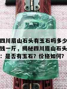 四川眉山石头有玉石吗多少钱一斤，揭秘四川眉山石头：是否有玉石？价格如何？