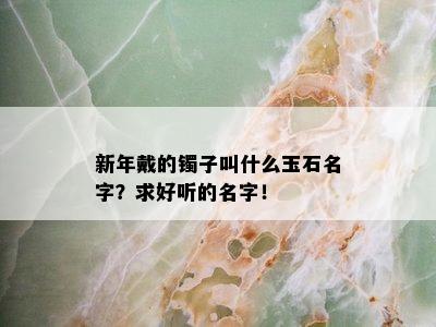 新年戴的镯子叫什么玉石名字？求好听的名字！