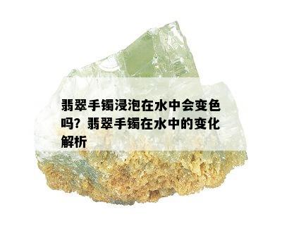 翡翠手镯浸泡在水中会变色吗？翡翠手镯在水中的变化解析