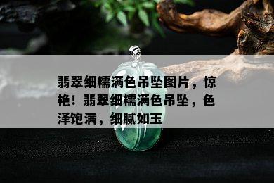 翡翠细糯满色吊坠图片，惊艳！翡翠细糯满色吊坠，色泽饱满，细腻如玉