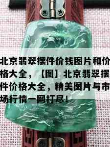 北京翡翠摆件价钱图片和价格大全，【图】北京翡翠摆件价格大全，精美图片与市场行情一网打尽！