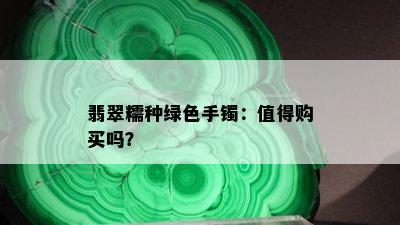 翡翠糯种绿色手镯：值得购买吗？