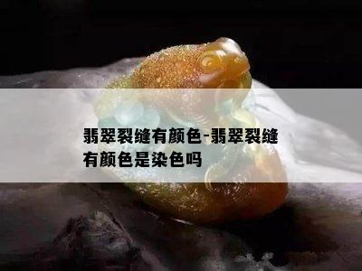 翡翠裂缝有颜色-翡翠裂缝有颜色是染色吗