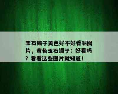 玉石镯子黄色好不好看呢图片，黄色玉石镯子：好看吗？看看这些图片就知道！