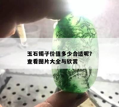 玉石镯子价值多少合适呢？查看图片大全与欣赏