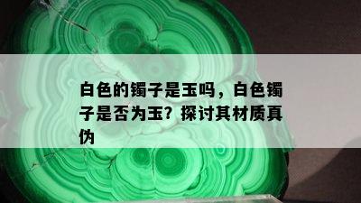 白色的镯子是玉吗，白色镯子是否为玉？探讨其材质真伪