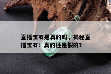 直播玉石是真的吗，揭秘直播玉石：真的还是假的？