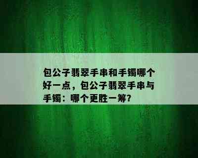 包公子翡翠手串和手镯哪个好一点，包公子翡翠手串与手镯：哪个更胜一筹？