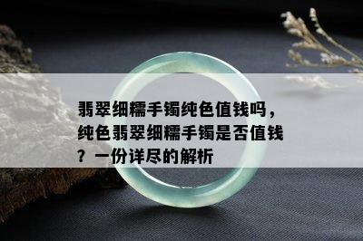 翡翠细糯手镯纯色值钱吗，纯色翡翠细糯手镯是否值钱？一份详尽的解析