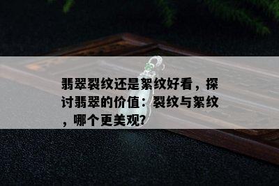 翡翠裂纹还是絮纹好看，探讨翡翠的价值：裂纹与絮纹，哪个更美观？