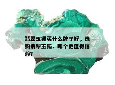 翡翠玉镯买什么牌子好，选购翡翠玉镯，哪个更值得信赖？