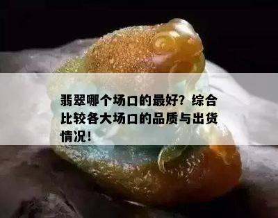 翡翠哪个场口的更好？综合比较各大场口的品质与出货情况！