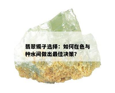 翡翠镯子选择：如何在色与种水间做出更佳决策？