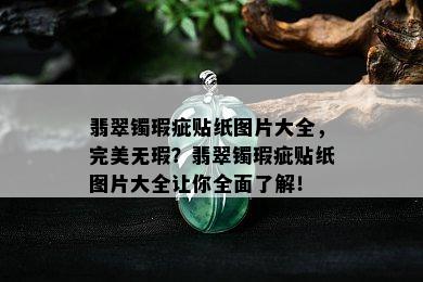 翡翠镯瑕疵贴纸图片大全，完美无瑕？翡翠镯瑕疵贴纸图片大全让你全面了解！