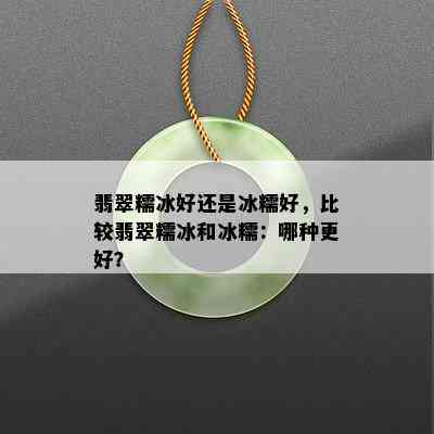 翡翠糯冰好还是冰糯好，比较翡翠糯冰和冰糯：哪种更好？