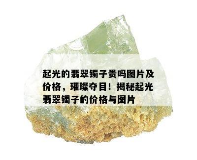 起光的翡翠镯子贵吗图片及价格，璀璨夺目！揭秘起光翡翠镯子的价格与图片