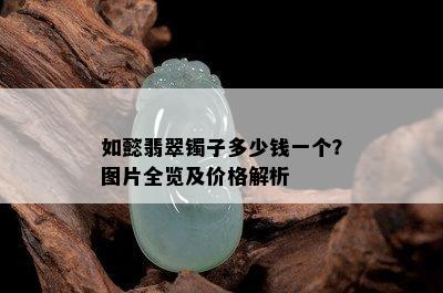 如懿翡翠镯子多少钱一个？图片全览及价格解析