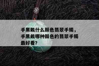 手黑戴什么颜色翡翠手镯，手黑戴哪种颜色的翡翠手镯更好看？