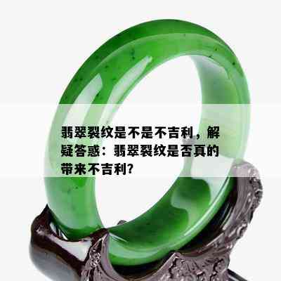 翡翠裂纹是不是不吉利，解疑答惑：翡翠裂纹是否真的带来不吉利？