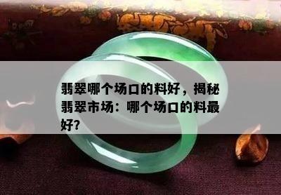 翡翠哪个场口的料好，揭秘翡翠市场：哪个场口的料更好？