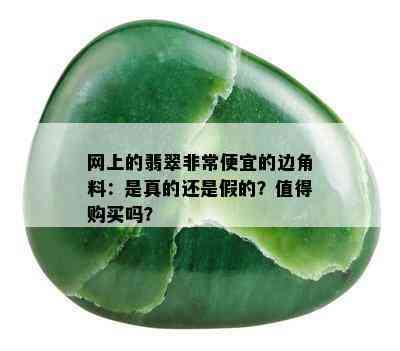 网上的翡翠非常便宜的边角料：是真的还是假的？值得购买吗？