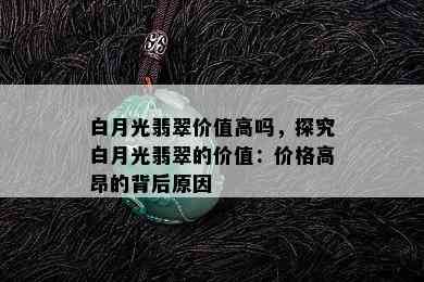 白月光翡翠价值高吗，探究白月光翡翠的价值：价格高昂的背后原因