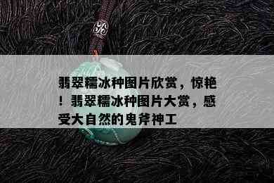 翡翠糯冰种图片欣赏，惊艳！翡翠糯冰种图片大赏，感受大自然的鬼斧神工