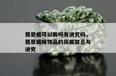 翡翠蟾可以戴吗有讲究吗，翡翠蟾蜍饰品的佩戴禁忌与讲究