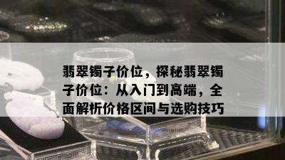 翡翠镯子价位，探秘翡翠镯子价位：从入门到高端，全面解析价格区间与选购技巧