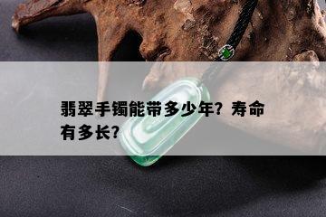 翡翠手镯能带多少年？寿命有多长？