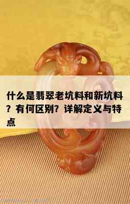 什么是翡翠老坑料和新坑料？有何区别？详解定义与特点