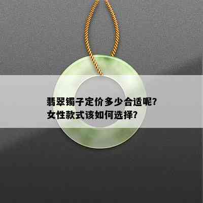 翡翠镯子定价多少合适呢？女性款式该如何选择？