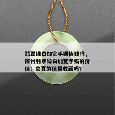 翡翠绿白加宽手镯值钱吗，探讨翡翠绿白加宽手镯的价值：它真的值得收藏吗？