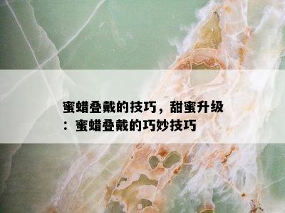 蜜蜡叠戴的技巧，甜蜜升级：蜜蜡叠戴的巧妙技巧