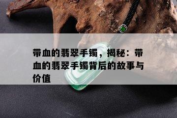 带血的翡翠手镯，揭秘：带血的翡翠手镯背后的故事与价值