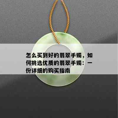 怎么买到好的翡翠手镯，如何挑选优质的翡翠手镯：一份详细的购买指南