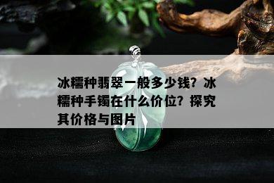 冰糯种翡翠一般多少钱？冰糯种手镯在什么价位？探究其价格与图片