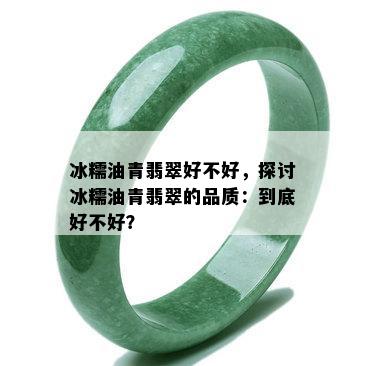 冰糯油青翡翠好不好，探讨冰糯油青翡翠的品质：到底好不好？