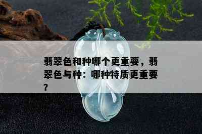 翡翠色和种哪个更重要，翡翠色与种：哪种特质更重要？