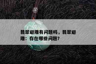 翡翠避雕有问题吗，翡翠避雕：存在哪些问题？