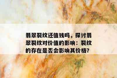 翡翠裂纹还值钱吗，探讨翡翠裂纹对价值的影响：裂纹的存在是否会影响其价格？