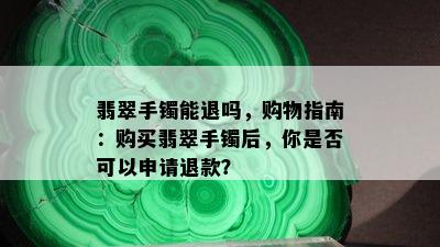 翡翠手镯能退吗，购物指南：购买翡翠手镯后，你是否可以申请退款？