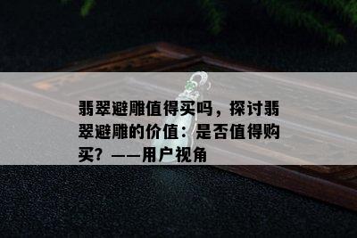 翡翠避雕值得买吗，探讨翡翠避雕的价值：是否值得购买？——用户视角