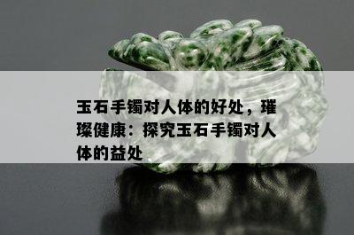 玉石手镯对人体的好处，璀璨健康：探究玉石手镯对人体的益处