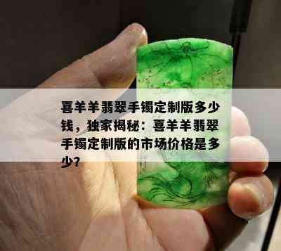 喜羊羊翡翠手镯定制版多少钱，独家揭秘：喜羊羊翡翠手镯定制版的市场价格是多少？