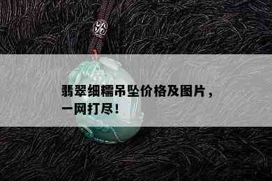 翡翠细糯吊坠价格及图片，一网打尽！